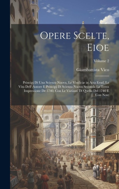 Opere Scelte, Eioe: Principj Di Una Scienza Nuova, Le Vindiciæ in Acta Erud, La Vita Dell' Autore E Principj Di Scienza Nuova Seconda La T - Giambattista Vico