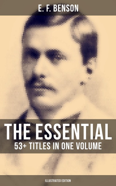 The Essential E. F. Benson: 53+ Titles in One Volume (Illustrated Edition) - E. F. Benson
