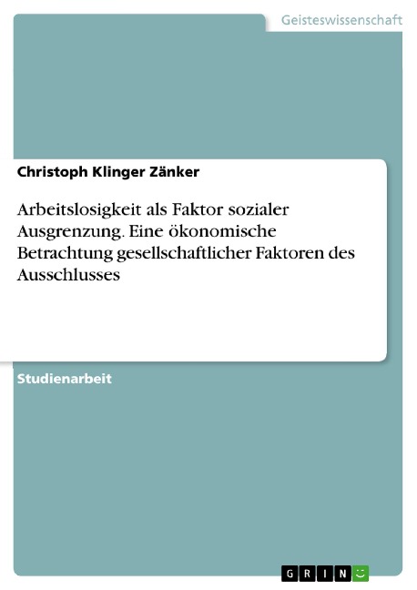 Arbeitslosigkeit als Faktor sozialer Ausgrenzung. Eine ökonomische Betrachtung gesellschaftlicher Faktoren des Ausschlusses - Christoph Klinger Zänker