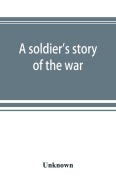 Cover-Bild zum Titel 'A soldier's story of the war; including the marches and battles of the Washington artillery, and of other Louisiana troops' von 'Unknown'