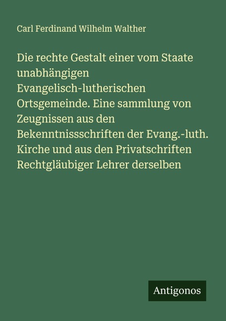 Die rechte Gestalt einer vom Staate unabhängigen Evangelisch-lutherischen Ortsgemeinde. Eine sammlung von Zeugnissen aus den Bekenntnissschriften der Evang.-luth. Kirche und aus den Privatschriften Rechtgläubiger Lehrer derselben - Carl Ferdinand Wilhelm Walther