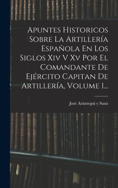 Apuntes Historicos Sobre La Artillería Española En Los Siglos Xiv V Xv Por El Comandante De Ejército Capitan De Artillería, Volume 1... - 