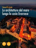 Le architetture del mare lungo la costa livornese. Storia illustrata - Marco Paperini, Carolina Megale, Olimpia Vaccari, Denise Ulivieri