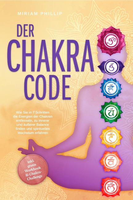 Der Chakra Code: Wie Sie in 7 Schritten die Energien der Chakren entfesseln, zu innerer und äußerer Balance finden und spirituelles Wachstum erfahren - inkl. gratis Workbook & Chakra-Challenge - Miriam Phillip