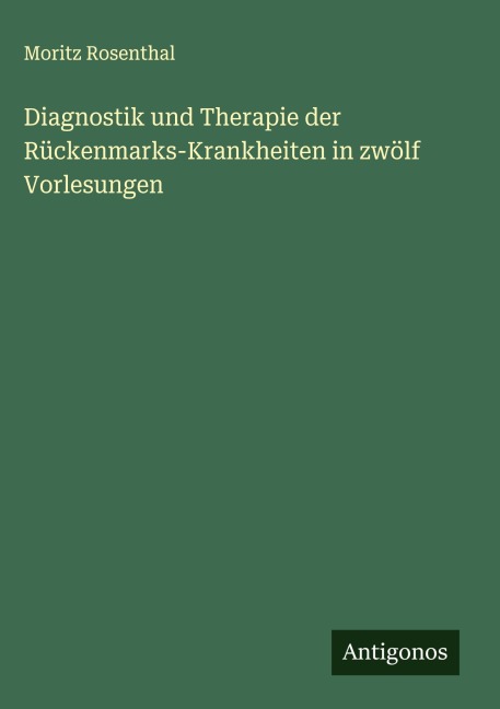 Diagnostik und Therapie der Rückenmarks-Krankheiten in zwölf Vorlesungen - Moritz Rosenthal