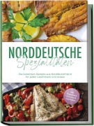 Cover-Bild zum Titel 'Norddeutsche Spezialitäten: Die leckersten Rezepte aus Norddeutschland für jeden Geschmack und Anlass - inkl. Fingerfood, Desserts & Getränken' von 'Gerd Becker'