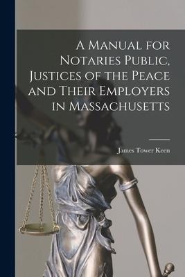 A Manual for Notaries Public, Justices of the Peace and Their Employers in Massachusetts - James Tower Keen