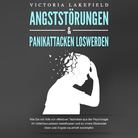 ANGSTSTÖRUNGEN & PANIKATTACKEN LOSWERDEN: Wie Sie mit Hilfe von effektiven Techniken aus der Psychologie Ihr Unterbewusstsein beeinflussen und so innere Blockaden lösen und Ängste dauerhaft bekämpfen - Victoria Lakefield