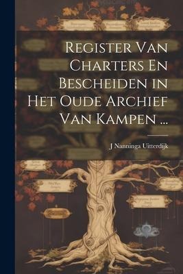 Register Van Charters En Bescheiden in Het Oude Archief Van Kampen ... - J Nanninga Uitterdijk