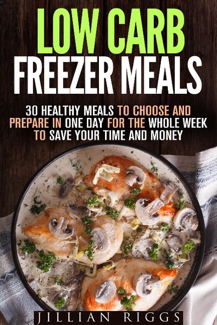 Low Carb Freezer Meals: 30 Healthy Meals to Choose and Prepare in One Day for the Whole Week to Save Your Time and Money (Microwave Cookbook & Quick and Easy Meals) - Jillian Riggs