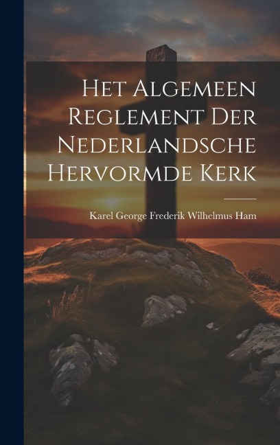 Het Algemeen Reglement Der Nederlandsche Hervormde Kerk - Karel George Frederik Wilhelmus Ham Het Algemeen Reglement Der Nederlandsche Hervormde Kerk - Karel George Frederik Wilhelmus Ham