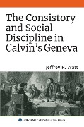 The Consistory and Social Discipline in Calvin's Geneva - Jeffrey R. Watt