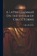 A Latin Grammar On the System of Crude Forms - Thomas Hewitt Key
