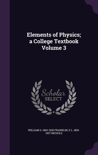 Elements of Physics; a College Textbook Volume 3 - William S Franklin, E L Nichols