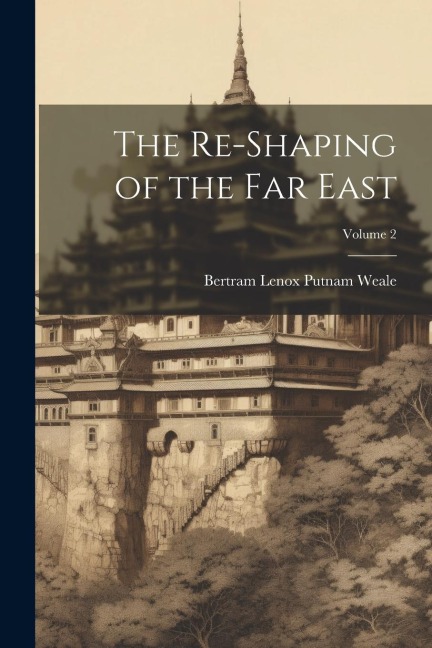 The Re-Shaping of the Far East; Volume 2 - Bertram Lenox Putnam Weale