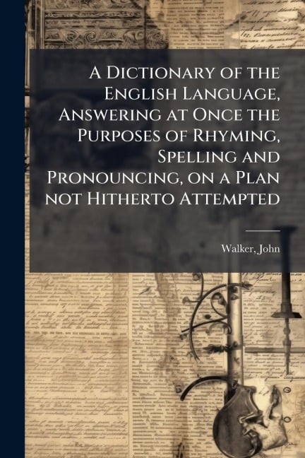 A Dictionary of the English Language, Answering at Once the Purposes of Rhyming, Spelling and Pronouncing, on a Plan not Hitherto Attempted - John Walker