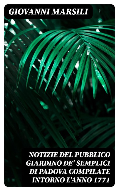 Notizie del pubblico giardino de' semplici di Padova compilate intorno l'anno 1771 - Giovanni Marsili