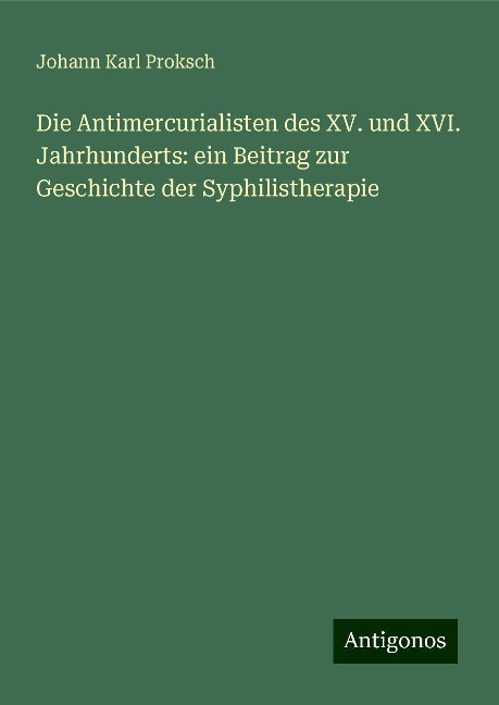 Die Antimercurialisten des XV. und XVI. Jahrhunderts: ein Beitrag zur Geschichte der Syphilistherapie - Johann Karl Proksch