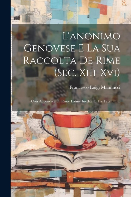 L'anonimo Genovese E La Sua Raccolta De Rime (sec. Xiii-xvi): Con Appendice Di Rime Latine Inedite E Tre Facsimili... - Francesco Luigi Mannucci