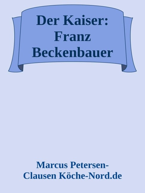 Der Kaiser: Franz Beckenbauer - Die Geschichte hinter dem Mythos (Biografie) - Marcus PC Petersen - Clausen