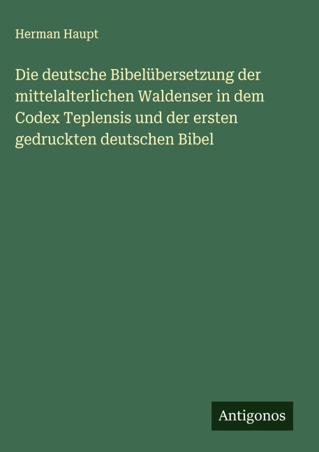 Die deutsche Bibelübersetzung der mittelalterlichen Waldenser in dem Codex Teplensis und der ersten gedruckten deutschen Bibel - Herman Haupt