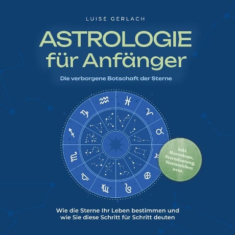 Astrologie für Anfänger - Die verborgene Botschaft der Sterne: Wie die Sterne Ihr Leben bestimmen und wie Sie diese Schritt für Schritt deuten - inkl. Horoskope, Sterndeutung, Sternzeichen uvm. - Luise Gerlach