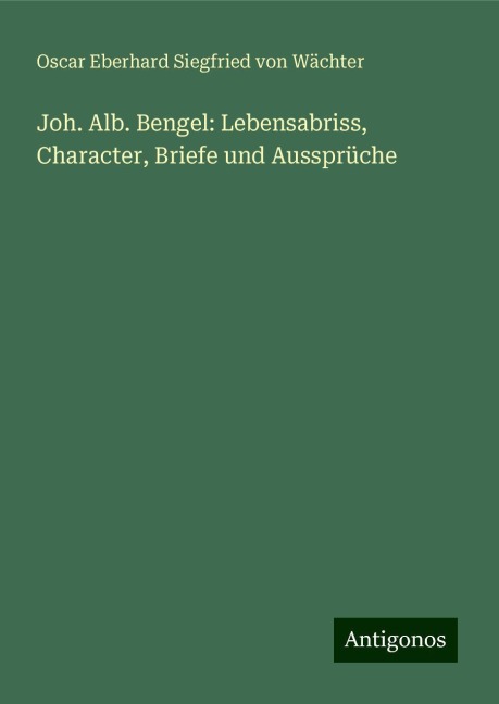 Joh. Alb. Bengel: Lebensabriss, Character, Briefe und Aussprüche - Oscar Eberhard Siegfried von Wächter