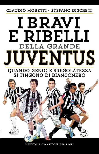 I bravi e ribelli della grande Juventus. Quando genio e sregolatezza si tingono di bianconero - Claudio Moretti, Stefano Discreti