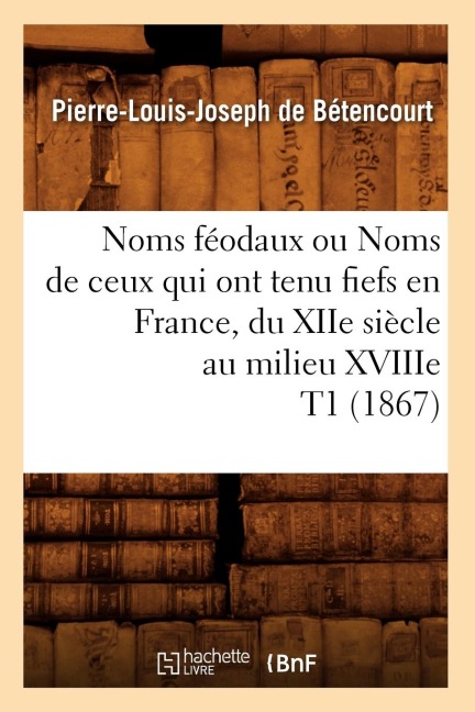 Noms Féodaux Ou Noms de Ceux Qui Ont Tenu Fiefs En France, Du Xiie Siècle Au Milieu Xviiie T1 (1867) - François Plaine