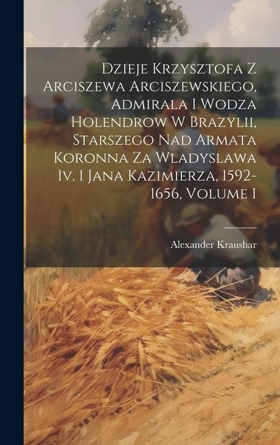 Dzieje Krzysztofa Z Arciszewa Arciszewskiego, Admirala I Wodza Holendrow W Brazylii, Starszego Nad Armata Koronna Za Wladyslawa Iv. I Jana Kazimierza, - Alexander Kraushar