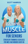 Building Muscle for Seniors: Strength Training Exercises for Men and Women over 60 - Scott Hamrick