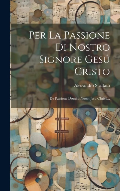 Per La Passione Di Nostro Signore Gesú Cristo: De Passione Domini Nostri Jesu Christi... - Alessandro Scarlatti