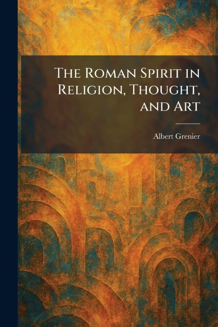 The Roman Spirit in Religion, Thought, and Art - Albert Grenier