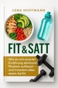 Cover-Bild zum Titel 'Fit & Satt: Wie du mit smarter Ernährung abnimmst, Muskeln aufbaust - und trotzdem alles essen darfst' von 'Lena Hoffmann'