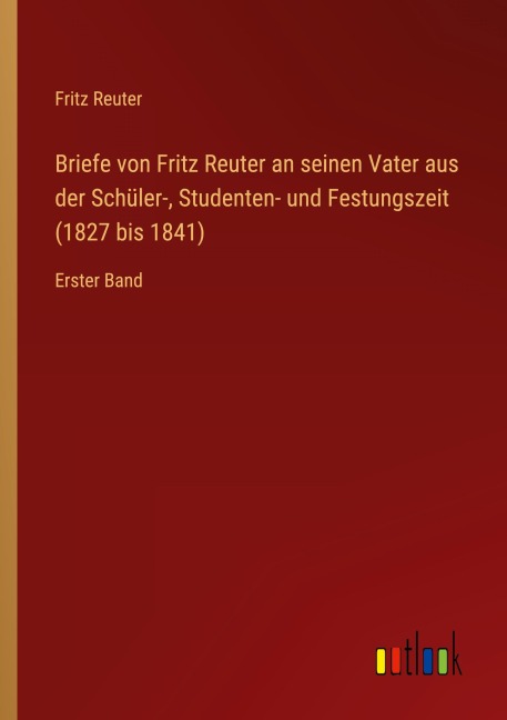 Briefe von Fritz Reuter an seinen Vater aus der Schüler-, Studenten- und Festungszeit (1827 bis 1841) - Fritz Reuter