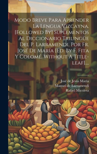 Modo Breve Para Aprender La Lengua Vizcayna. [followed By] Suplementos Al Diccionario Trilingüe Del P. Larramendi, Por Fr. José De María [ed. By F. Fi - Rafael Micoleta