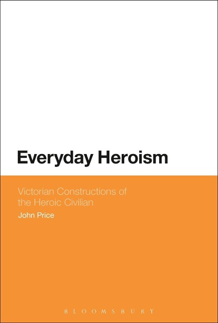 Everyday Heroism: Victorian Constructions of the Heroic Civilian - John Price