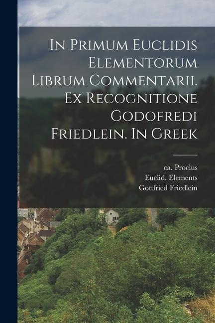 In primum Euclidis Elementorum librum commentarii. Ex recognitione Godofredi Friedlein. In Greek - Ca Proclus, Euclid Elements, Gottfried Friedlein