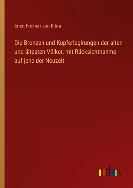 Die Bronzen und Kupferlegirungen der alten und ältesten Völker, mit Rücksichtnahme auf jene der Neuzeit - Ernst Freiherr Von Bibra