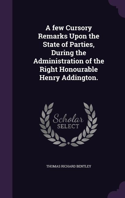 A few Cursory Remarks Upon the State of Parties, During the Administration of the Right Honourable Henry Addington. - Thomas Richard Bentley