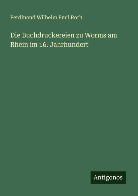 Die Buchdruckereien zu Worms am Rhein im 16. Jahrhundert - Ferdinand Wilhelm Emil Roth