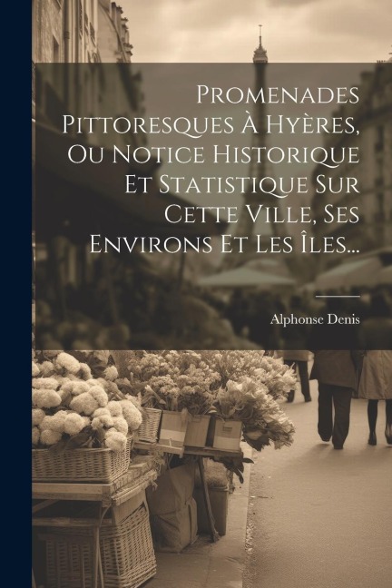Promenades Pittoresques À Hyères, Ou Notice Historique Et Statistique Sur Cette Ville, Ses Environs Et Les Îles... - Alphonse Denis