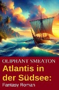 Atlantis in der Südsee: Fantasy Roman - Oliphant Smeaton