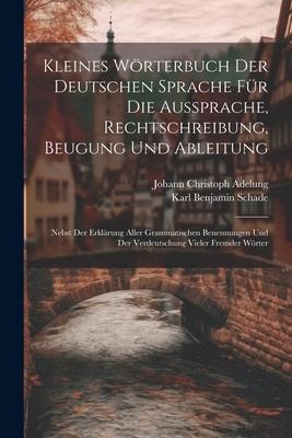 Kleines Wörterbuch Der Deutschen Sprache Für Die Aussprache, Rechtschreibung, Beugung Und Ableitung: Nebst Der Erklärung Aller Grammatischen Benennung - Johann Christoph Adelung