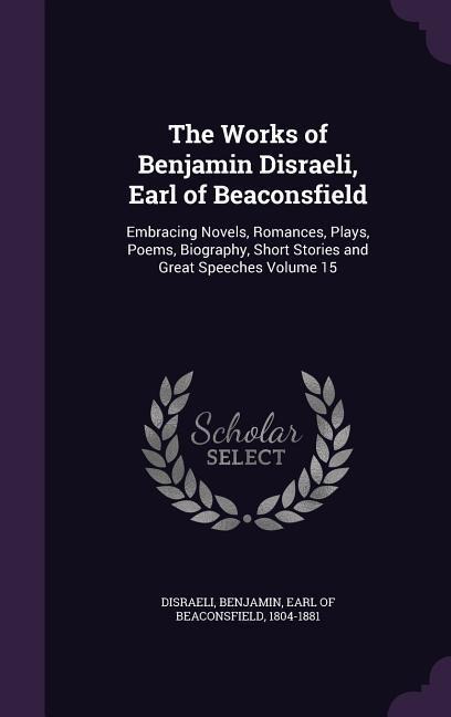 The Works of Benjamin Disraeli, Earl of Beaconsfield: Embracing Novels, Romances, Plays, Poems, Biography, Short Stories and Great Speeches Volume 15 - 