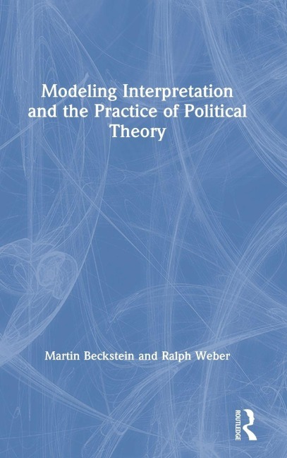 Modeling Interpretation and the Practice of Political Theory - Martin Beckstein, Ralph Weber