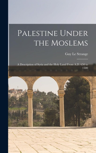 Palestine Under the Moslems: A Description of Syria and the Holy Land From A.D. 650 to 1500 - Guy Le Strange