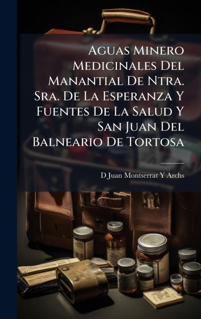 Aguas Minero Medicinales Del Manantial De Ntra. Sra. De La Esperanza Y Fuentes De La Salud Y San Juan Del Balneario De Tortosa - D Juan Montserrat Y Archs