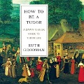 How to Be a Tudor Lib/E: A Dawn-To-Dusk Guide to Tudor Life - Ruth Goodman