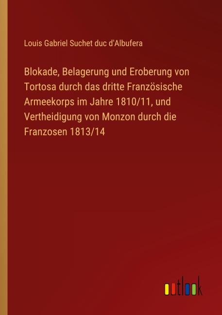 Blokade, Belagerung und Eroberung von Tortosa durch das dritte Französische Armeekorps im Jahre 1810/11, und Vertheidigung von Monzon durch die Franzosen 1813/14 - Louis Gabriel Suchet duc d'Albufera